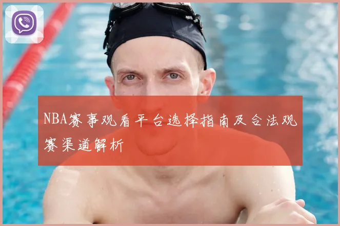 NBA赛事观看平台选择指南及合法观赛渠道解析