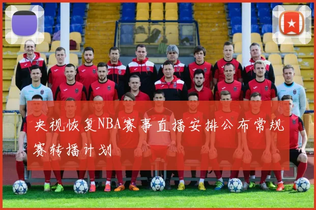 央视恢复NBA赛事直播安排公布常规赛转播计划