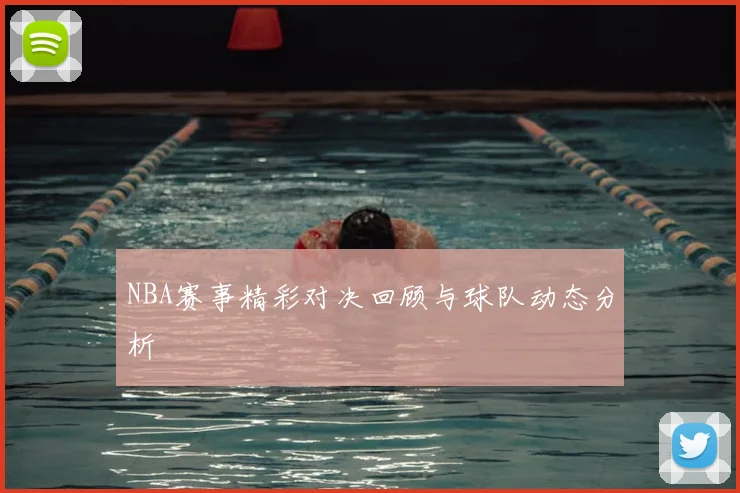 NBA赛事精彩对决回顾与球队动态分析
