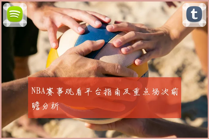 NBA赛事观看平台指南及重点场次前瞻分析