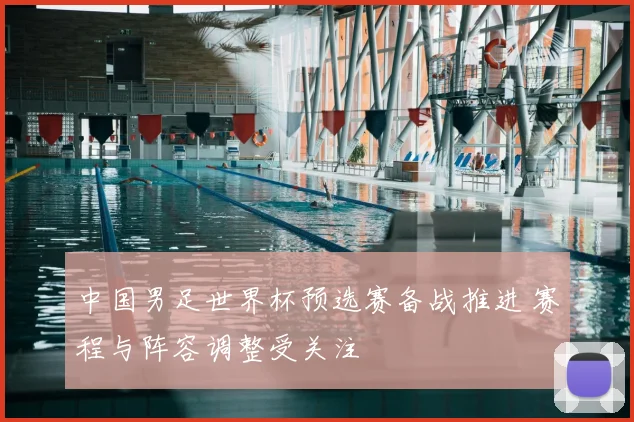 中国男足世界杯预选赛备战推进 赛程与阵容调整受关注