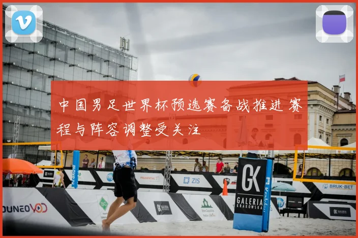 中国男足世界杯预选赛备战推进 赛程与阵容调整受关注
