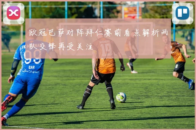欧冠巴萨对阵拜仁赛前看点解析两队交锋再受关注