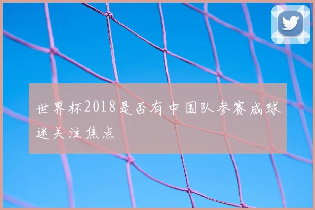世界杯2018是否有中国队参赛成球迷关注焦点